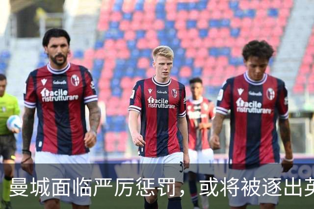 曼城面临严厉惩罚，或将被逐出英超
